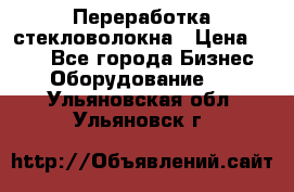 Переработка стекловолокна › Цена ­ 100 - Все города Бизнес » Оборудование   . Ульяновская обл.,Ульяновск г.